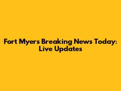 Fort Myers Breaking News Today: Live Updates
