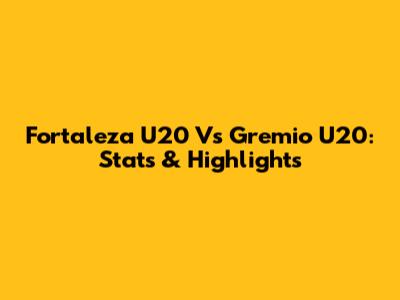 Fortaleza U20 Vs Gremio U20: Stats & Highlights