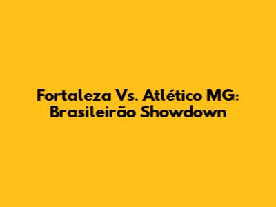 Fortaleza Vs. Atlético MG: Brasileirão Showdown