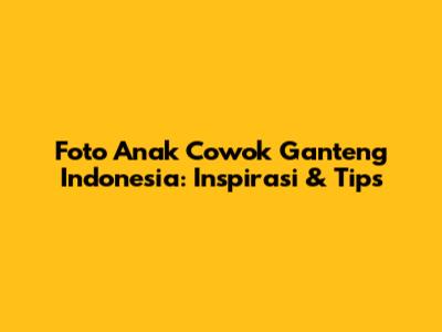 Foto Anak Cowok Ganteng Indonesia: Inspirasi & Tips