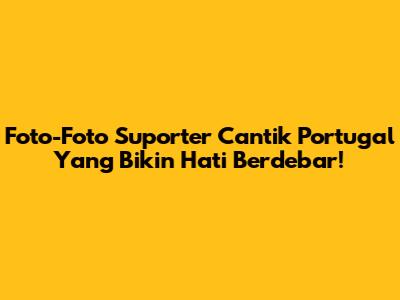 Foto-Foto Suporter Cantik Portugal Yang Bikin Hati Berdebar!