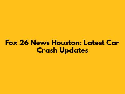 Fox 26 News Houston: Latest Car Crash Updates