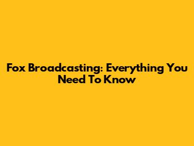 Fox Broadcasting: Everything You Need To Know