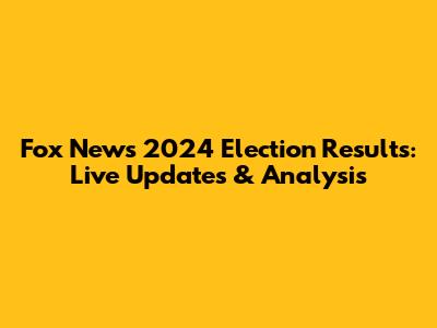 Fox News 2024 Election Results: Live Updates & Analysis