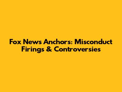 Fox News Anchors: Misconduct Firings & Controversies