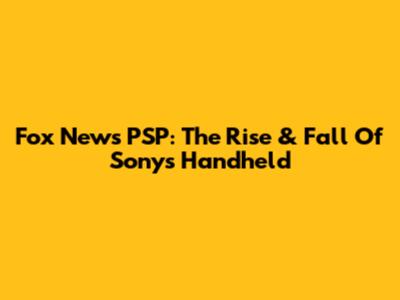 Fox News PSP: The Rise & Fall Of Sony's Handheld