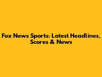 Fox News Sports: Latest Headlines, Scores & News