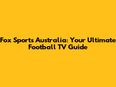 Fox Sports Australia: Your Ultimate Football TV Guide
