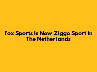 Fox Sports Is Now Ziggo Sport In The Netherlands