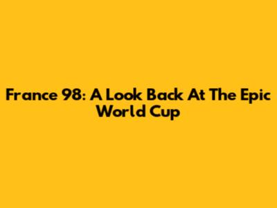 France 98: A Look Back At The Epic World Cup