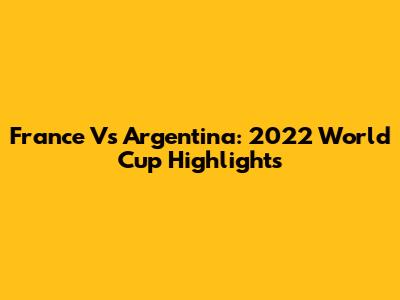 France Vs Argentina: 2022 World Cup Highlights