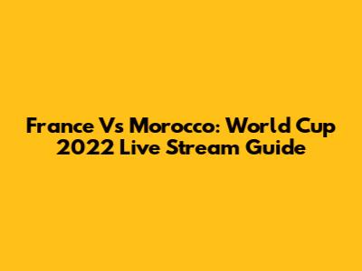 France Vs Morocco: World Cup 2022 Live Stream Guide