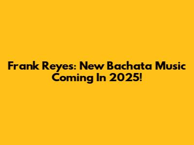 Frank Reyes: New Bachata Music Coming In 2025!