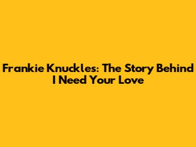 Frankie Knuckles: The Story Behind "I Need Your Love"