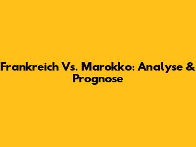 Frankreich Vs. Marokko: Analyse & Prognose