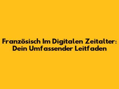 Französisch Im Digitalen Zeitalter: Dein Umfassender Leitfaden