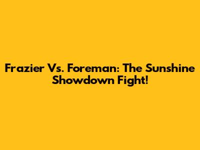 Frazier Vs. Foreman: The 'Sunshine Showdown' Fight!