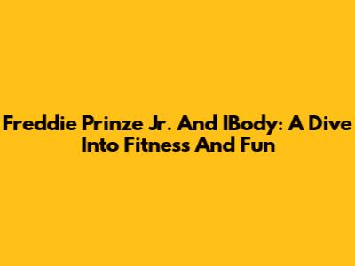 Freddie Prinze Jr. And IBody: A Dive Into Fitness And Fun