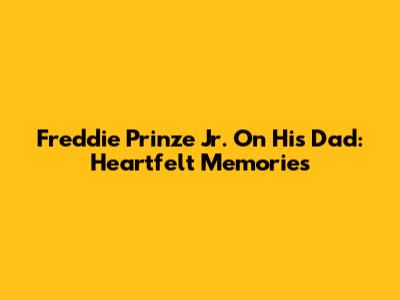 Freddie Prinze Jr. On His Dad: Heartfelt Memories