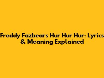 Freddy Fazbear's "Hur Hur Hur": Lyrics & Meaning Explained