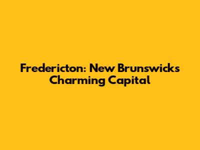 Fredericton: New Brunswick's Charming Capital