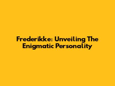 Frederikke: Unveiling The Enigmatic Personality