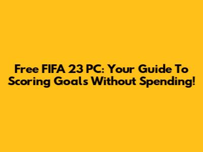 Free FIFA 23 PC: Your Guide To Scoring Goals Without Spending!