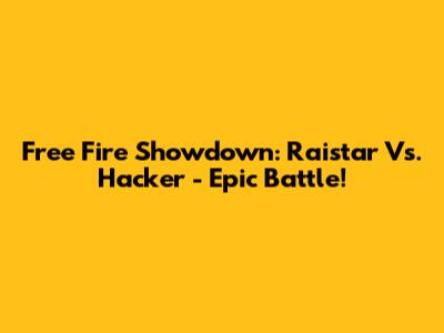 Free Fire Showdown: Raistar Vs. Hacker - Epic Battle!