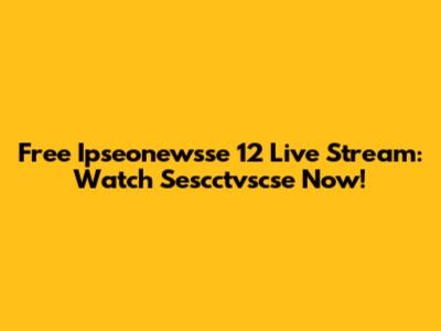 Free Ipseonewsse 12 Live Stream: Watch Sescctvscse Now!