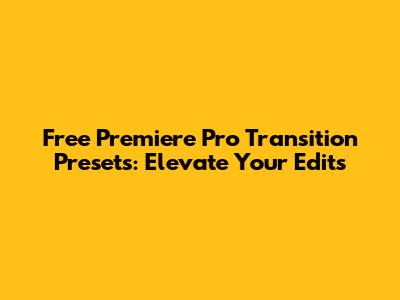 Free Premiere Pro Transition Presets: Elevate Your Edits