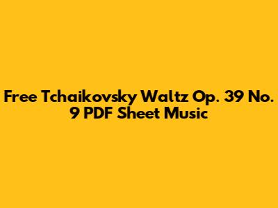 Free Tchaikovsky Waltz Op. 39 No. 9 PDF Sheet Music