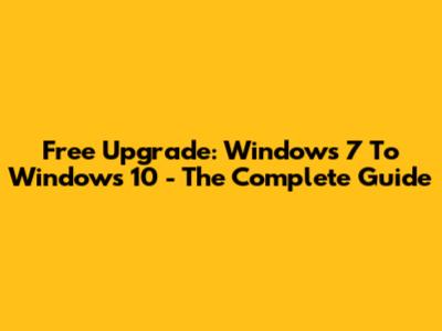 Free Upgrade: Windows 7 To Windows 10 - The Complete Guide