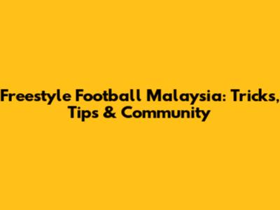 Freestyle Football Malaysia: Tricks, Tips & Community