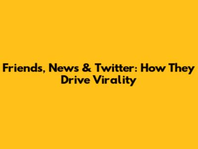 Friends, News & Twitter: How They Drive Virality