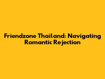Friendzone Thailand: Navigating Romantic Rejection