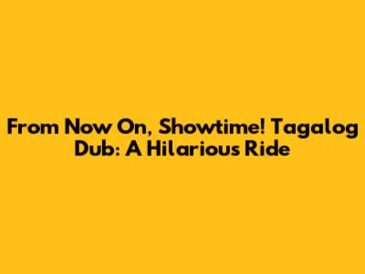 From Now On, Showtime! Tagalog Dub: A Hilarious Ride