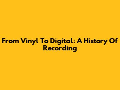 From Vinyl To Digital: A History Of Recording