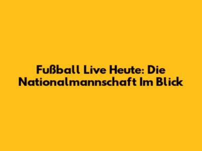 Fußball Live Heute: Die Nationalmannschaft Im Blick
