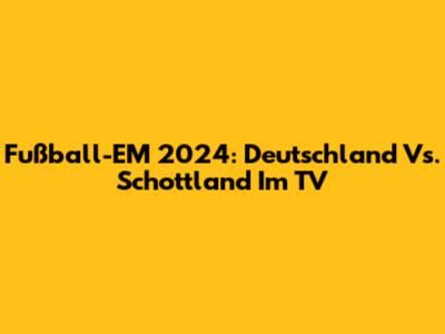 Fußball-EM 2024: Deutschland Vs. Schottland Im TV