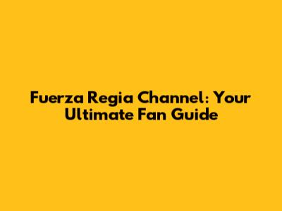 Fuerza Regia Channel: Your Ultimate Fan Guide