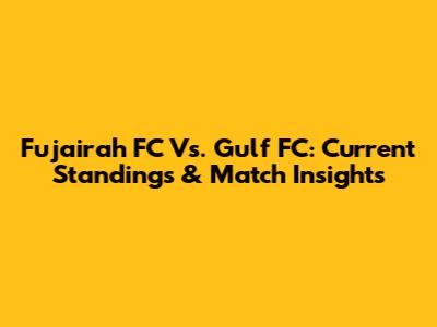 Fujairah FC Vs. Gulf FC: Current Standings & Match Insights