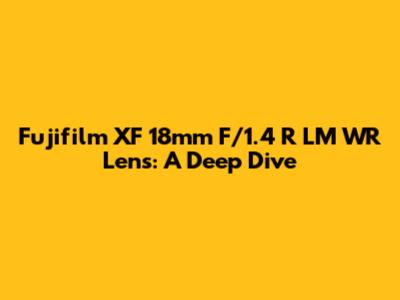 Fujifilm XF 18mm F/1.4 R LM WR Lens: A Deep Dive