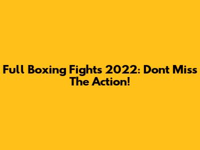 Full Boxing Fights 2022: Don't Miss The Action!