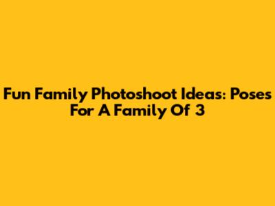 Fun Family Photoshoot Ideas: Poses For A Family Of 3
