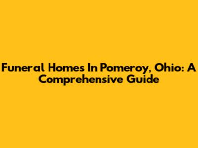 Funeral Homes In Pomeroy, Ohio: A Comprehensive Guide