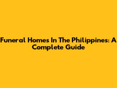 Funeral Homes In The Philippines: A Complete Guide