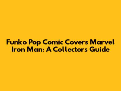 Funko Pop Comic Covers Marvel Iron Man: A Collector's Guide