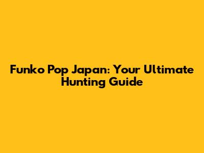 Funko Pop Japan: Your Ultimate Hunting Guide
