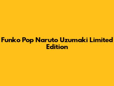 Funko Pop Naruto Uzumaki Limited Edition