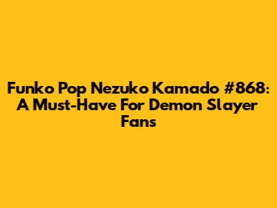 Funko Pop Nezuko Kamado #868: A Must-Have For Demon Slayer Fans